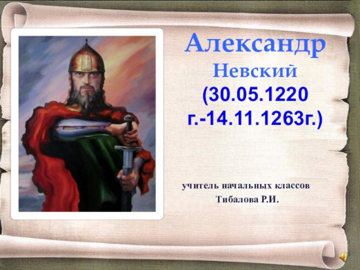 Александр Невский (30.05.1220г.-14.11.1263г.) учитель начальных классов Тибалова Р.И.