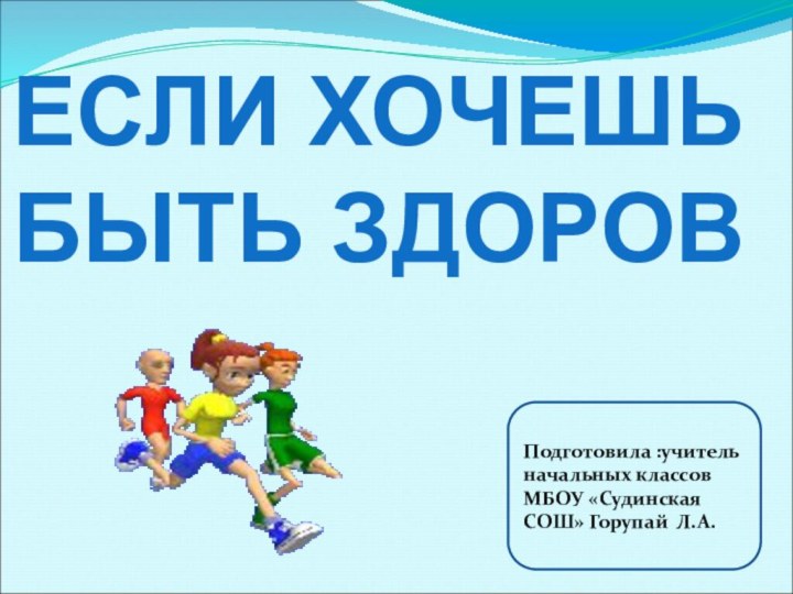 Подготовила :учитель начальных классов МБОУ «Судинская СОШ» Горупай Л.А.ЕСЛИ ХОЧЕШЬБЫТЬ ЗДОРОВ