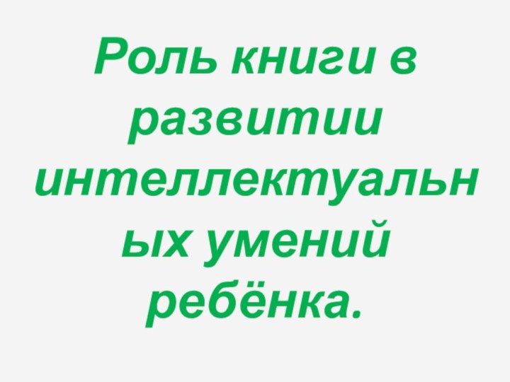 Роль книги в развитии интеллектуальных умений ребёнка.