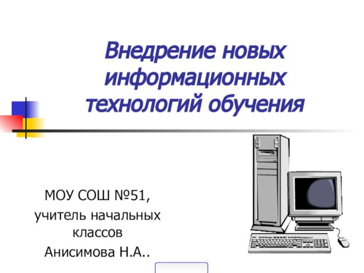 Внедрение новых информационных технологий обученияМОУ СОШ №51, учитель начальных классовАнисимова Н.А..