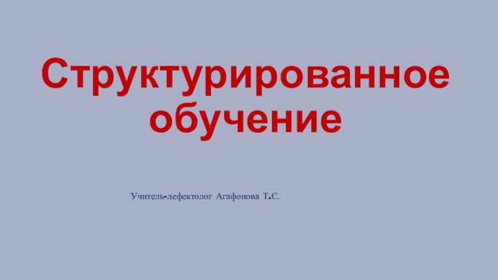 Структурированное обучениеУчитель-дефектолог Агафонова Т.С.