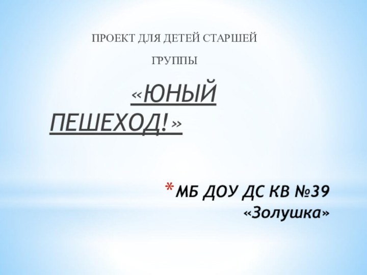 МБ ДОУ ДС КВ №39 «Золушка»ПРОЕКТ ДЛЯ ДЕТЕЙ СТАРШЕЙГРУППЫ      «ЮНЫЙ ПЕШЕХОД!»