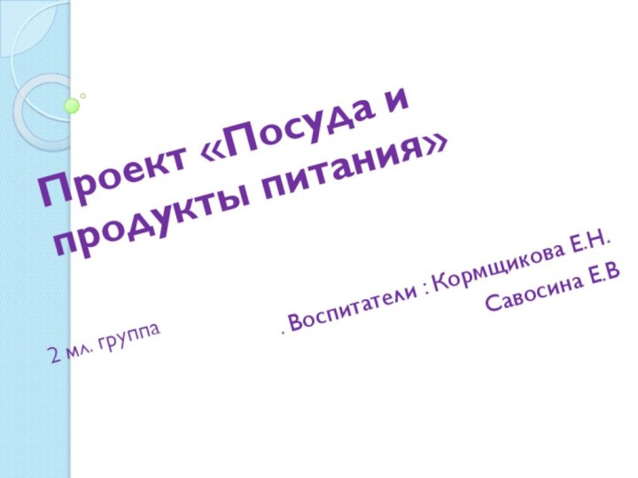 Проект «Посуда и продукты питания»2 мл. группа. Воспитатели : Кормщикова Е.Н.