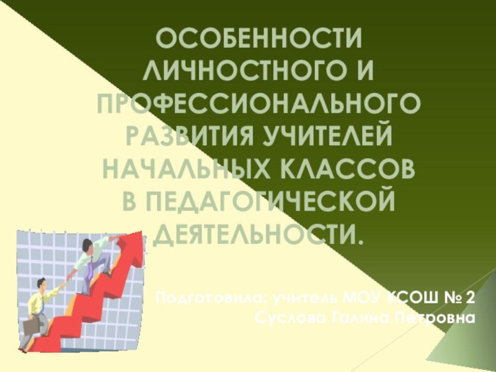 ОСОБЕННОСТИ ЛИЧНОСТНОГО И ПРОФЕССИОНАЛЬНОГО РАЗВИТИЯ УЧИТЕЛЕЙ НАЧАЛЬНЫХ КЛАССОВ В ПЕДАГОГИЧЕСКОЙ ДЕЯТЕЛЬНОСТИ. Подготовила: