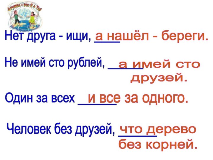 а нашёл - береги.Нет друга - ищи, ____Один за всех ______а имей