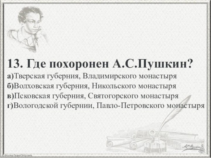 13. Где похоронен А.С.Пушкин?а)Тверская губерния, Владимирского монастыряб)Волховская губерния, Никольского монастыряв)Псковская губерния, Святогорского