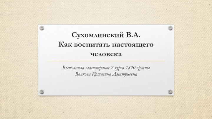 Сухомлинский В.А.  Как воспитать настоящего человека Выполнила магистрант 2 курса 7820 группы Волкова Кристина Дмитриевна