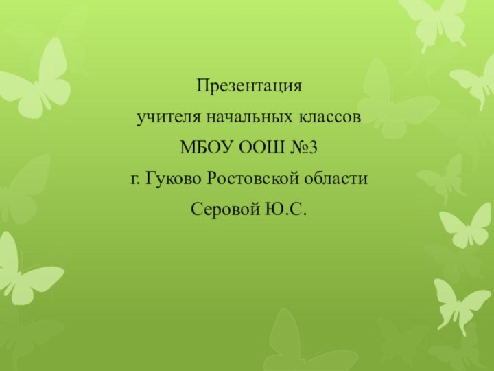 Презентацияучителя начальных классов МБОУ ООШ №3г. Гуково Ростовской областиСеровой Ю.С.