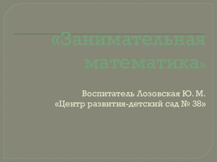 «Занимательная математика»  Воспитатель Лозовская Ю. М. «Центр развития-детский сад № 38»