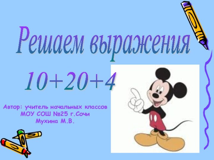 Решаем выражения 10+20+4 Автор: учитель начальных классов МОУ СОШ №25 г.СочиМухина М.В.