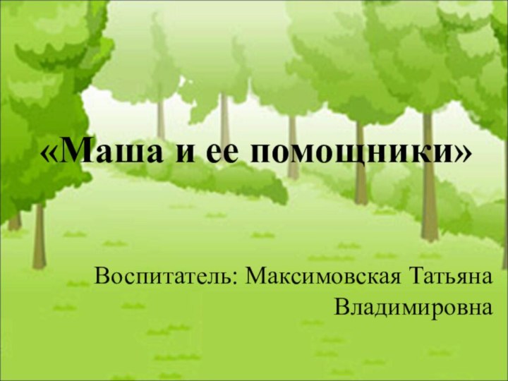 «Маша и ее помощники»Воспитатель: Максимовская Татьяна Владимировна