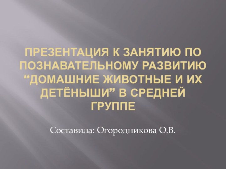 Презентация к занятию по познавательному развитию “Домашние животные и их детёныши” в средней группеСоставила: Огородникова О.В.