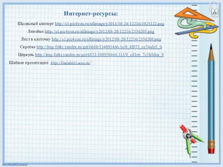 Интернет-ресурсы:Школьный клипарт http://s3.pic4you.ru/allimage/y2013/10-24/12216/3925122.png Линейки http://s1.pic4you.ru/allimage/y2012/08-20/12216/2356205.png Лист в клеточку http://s1.pic4you.ru/allimage/y2012/08-20/12216/2356208.png Скрепка http://img-fotki.yandex.ru/get/6610/134091466.1c/0_8f975_cc74afe5_S Циркуль http://img-fotki.yandex.ru/get/6521/108950446.113/0_cd1e6_7c1b8dea_SШаблон презентации http://linda6035.ucoz.ru/