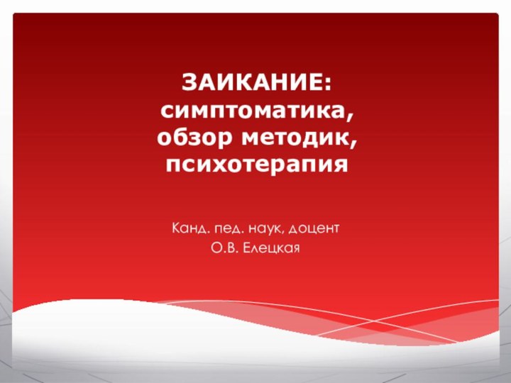 ЗАИКАНИЕ:  симптоматика,  обзор методик,  психотерапияКанд. пед. наук, доцентО.В. Елецкая