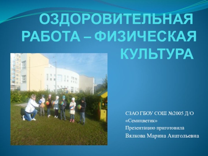 ОЗДОРОВИТЕЛЬНАЯ РАБОТА – ФИЗИЧЕСКАЯ КУЛЬТУРА СЗАО ГБОУ СОШ №2005 Д/О«Семицветик»Презентацию приготовилаВялкова Марина Анатольевна