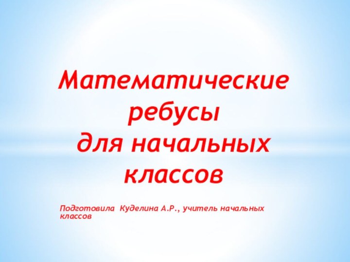 Подготовила Куделина А.Р., учитель начальных классовМатематические   ребусы для начальных классов