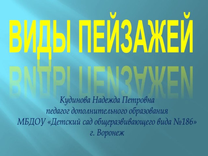 ВИДЫ ПЕЙЗАЖЕЙКудинова Надежда Петровнапедагог дополнительного образованияМБДОУ «Детский сад общеразвивающего вида №186»г. Воронеж