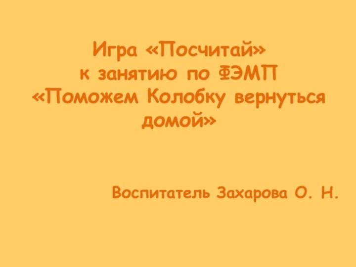 Игра «Посчитай» к занятию по ФЭМП  «Поможем Колобку вернуться домой»Воспитатель Захарова О. Н.