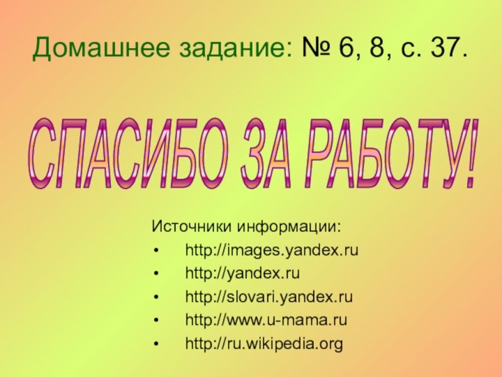 Домашнее задание: № 6, 8, с. 37.Источники информации:http://images.yandex.ruhttp://yandex.ruhttp://slovari.yandex.ruhttp://www.u-mama.ruhttp://ru.wikipedia.orgСПАСИБО ЗА РАБОТУ!