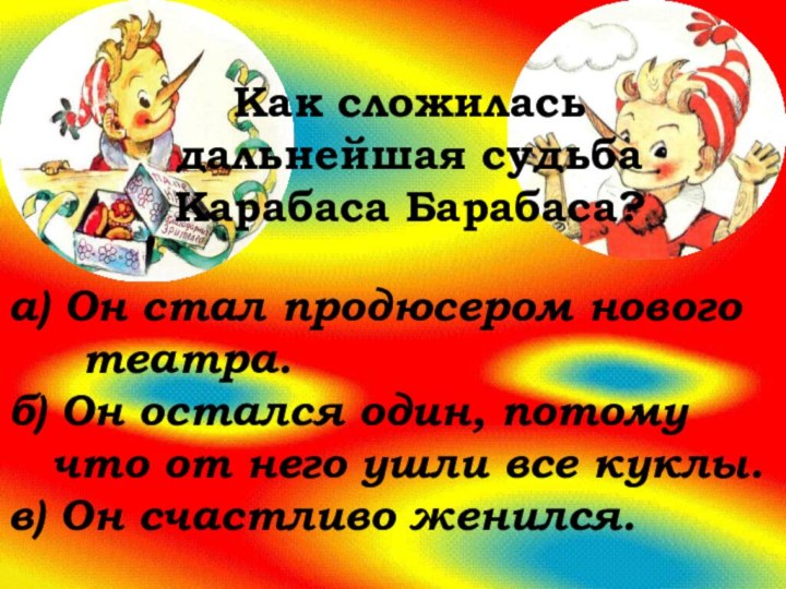 Как сложиласьдальнейшая судьба Карабаса Барабаса?а) Он стал продюсером нового   театра.б)