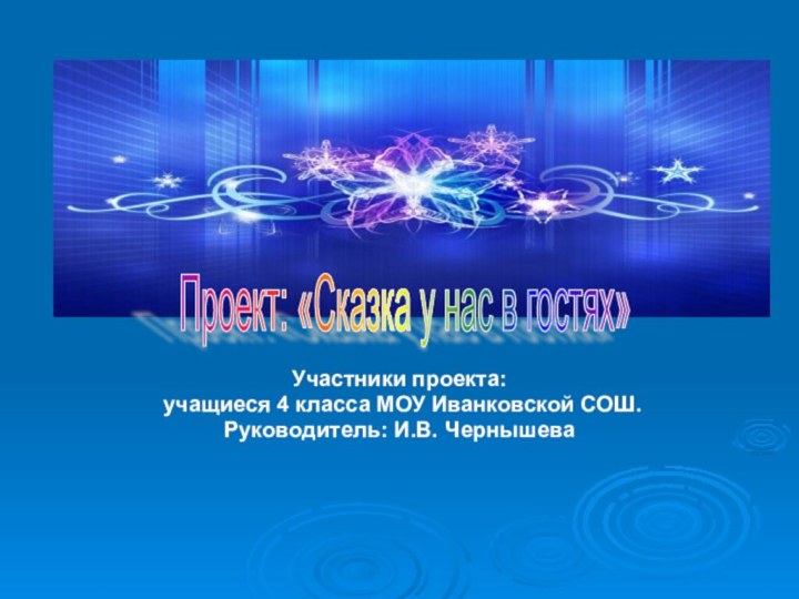 Участники проекта: учащиеся 4 класса МОУ Иванковской СОШ.Руководитель: И.В. ЧернышеваПроект: «Сказка у нас в гостях»