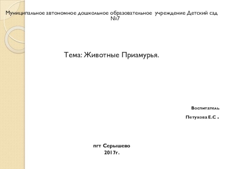 Муниципальное автономное дошкольное образовательное учреждение Детский сад №7Тема: Животные Приамурья.Воспитатель Петухова Е.С