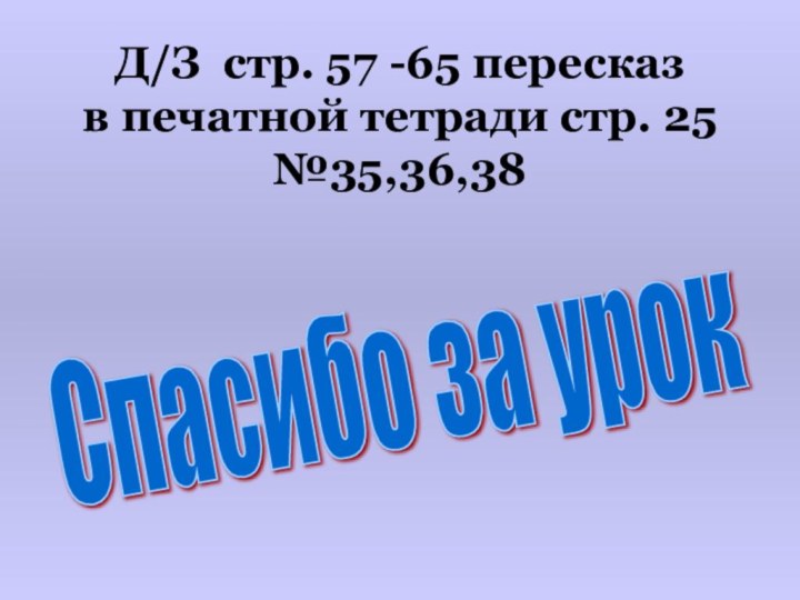 Д/З стр. 57 -65 пересказ в печатной тетради стр. 25 №35,36,38Спасибо за урок