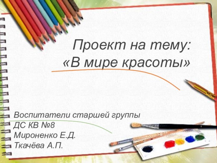 Проект на тему:«В мире красоты»Воспитатели старшей группы ДС КВ №8Мироненко Е.Д.Ткачёва А.П.