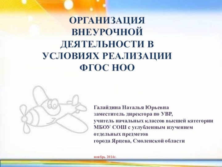 ОРГАНИЗАЦИЯ ВНЕУРОЧНОЙ ДЕЯТЕЛЬНОСТИ В УСЛОВИЯХ РЕАЛИЗАЦИИ ФГОС НООГалайдина Наталья Юрьевназаместитель директора по