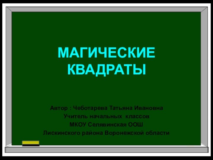 МАГИЧЕСКИЕ КВАДРАТЫАвтор : Чеботарева Татьяна ИвановнаУчитель начальных классов МКОУ Селявинская ООШЛискинского района Воронежской области