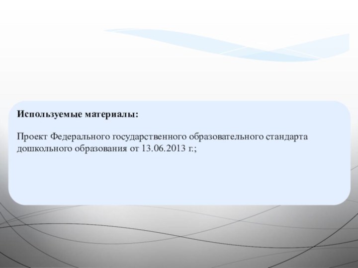 Используемые материалы:Проект Федерального государственного образовательного стандарта дошкольного образования от 13.06.2013 г.;