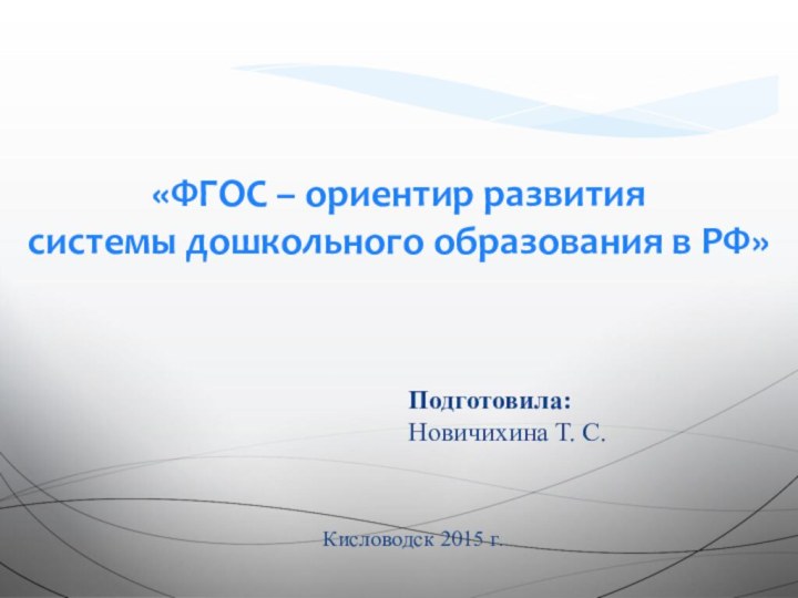 «ФГОС – ориентир развития системы дошкольного образования в РФ»Подготовила:Кисловодск 2015 г.