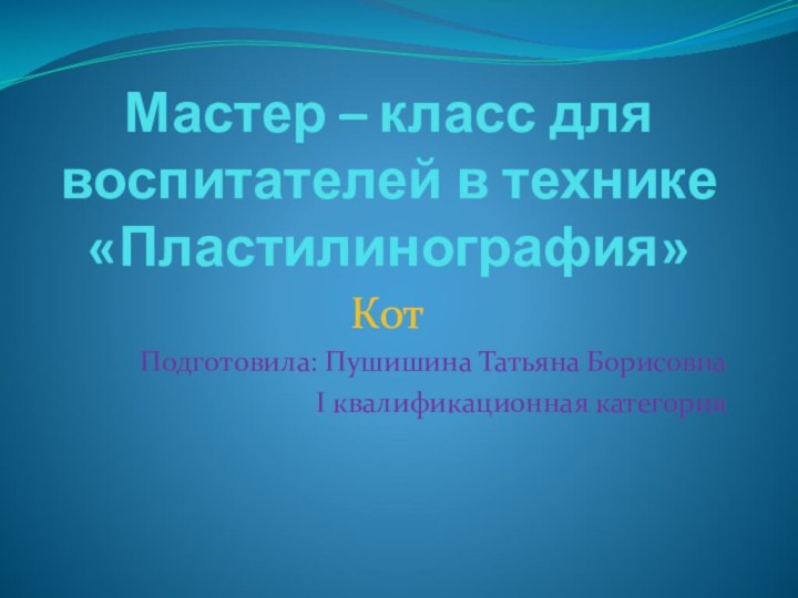 Мастер – класс для воспитателей в технике «Пластилинография» КотПодготовила: Пушишина Татьяна БорисовнаI квалификационная категория