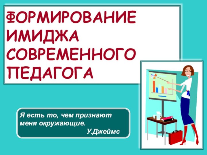 ФОРМИРОВАНИЕ ИМИДЖА СОВРЕМЕННОГО ПЕДАГОГАЯ есть то, чем признают меня окружающие.