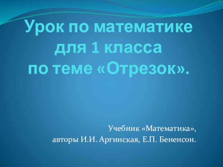 Урок по математике  для 1 класса по теме «Отрезок».Учебник «Математика», авторы И.И. Аргинская, Е.П. Бененсон.