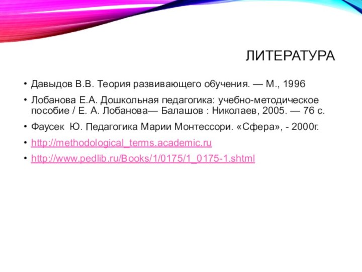 ЛитератураДавыдов В.В. Теория развивающего о6учения. — М., 1996Лобанова Е.А. Дошкольная педагогика: учебно-методическое