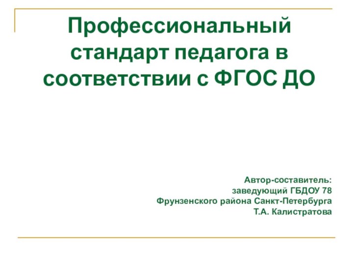 Профессиональный стандарт педагога в соответствии с ФГОС ДОАвтор-составитель:заведующий ГБДОУ 78 Фрунзенского района Санкт-ПетербургаТ.А. Калистратова