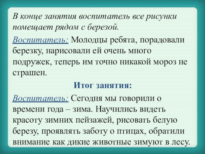 В конце занятия воспитатель все рисунки помещает рядом с березой.Воспитатель: Молодцы ребята,