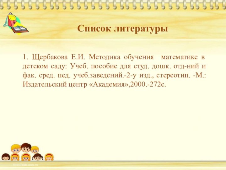 Список литературы1. Щербакова Е.И. Методика обучения математике в детском саду: Учеб. пособие