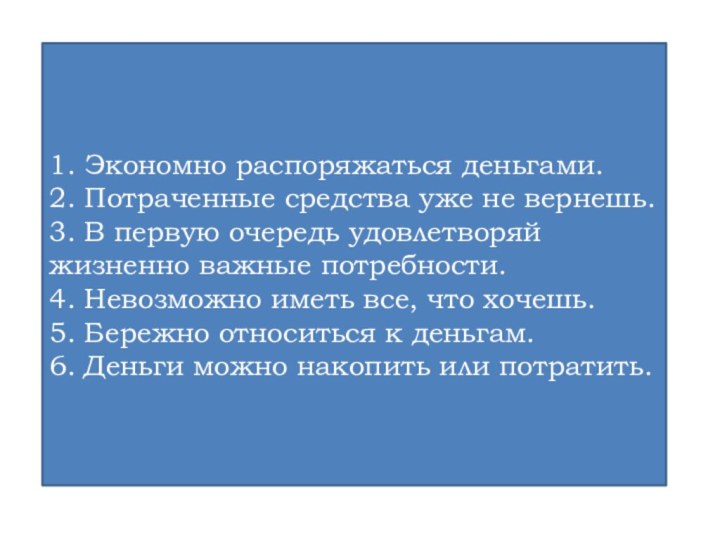 1. Экономно распоряжаться деньгами.2. Потраченные средства уже не вернешь.3. В первую очередь