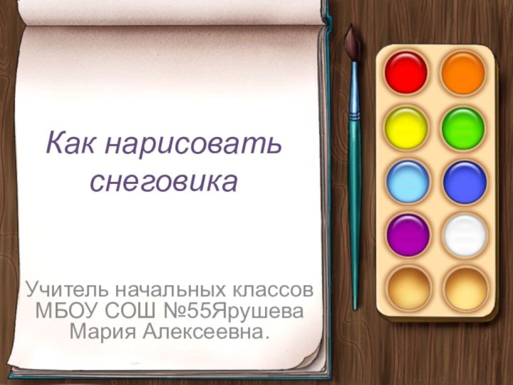 Как нарисовать снеговикаУчитель начальных классов МБОУ СОШ №55Ярушева Мария Алексеевна.