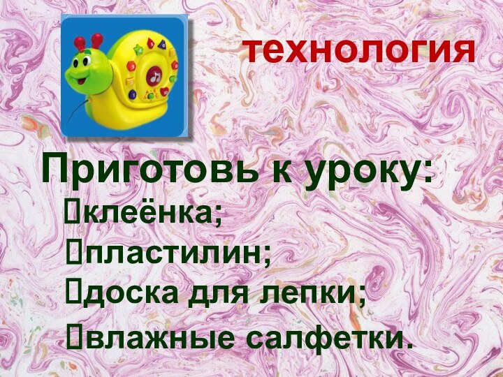 технологияПриготовь к уроку:пластилин;доска для лепки;влажные салфетки.клеёнка;