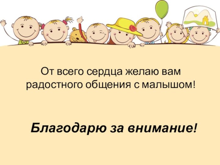 Благодарю за внимание!От всего сердца желаю вам радостного общения с малышом!