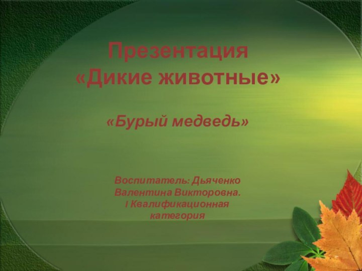 Презентация «Дикие животные»«Бурый медведь»Воспитатель: Дьяченко Валентина Викторовна.I Квалификационная категория