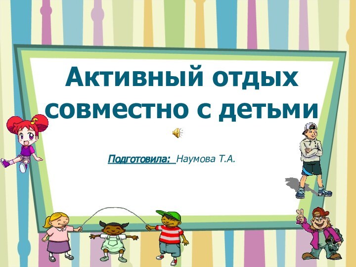 Активный отдых совместно с детьмиПодготовила: Наумова Т.А.