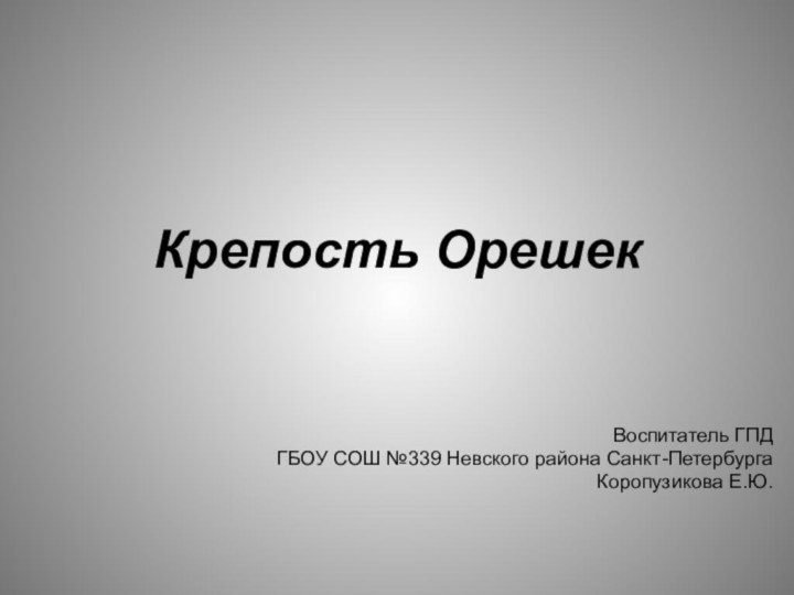 Крепость ОрешекВоспитатель ГПД ГБОУ СОШ №339 Невского района Санкт-ПетербургаКоропузикова Е.Ю.