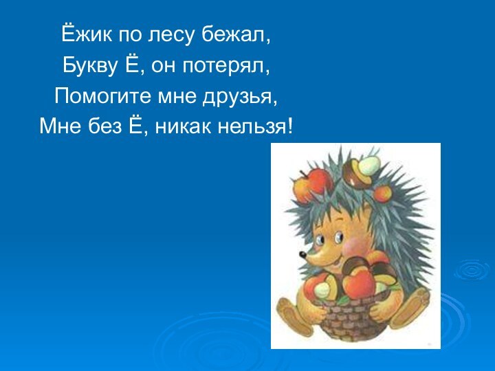 Ёжик по лесу бежал,Букву Ё, он потерял,Помогите мне друзья,Мне без Ё, никак нельзя!