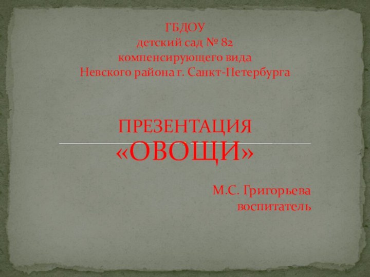 ПРЕЗЕНТАЦИЯ «ОВОЩИ»М.С. Григорьева воспитательГБДОУ  детский сад № 82  компенсирующего вида