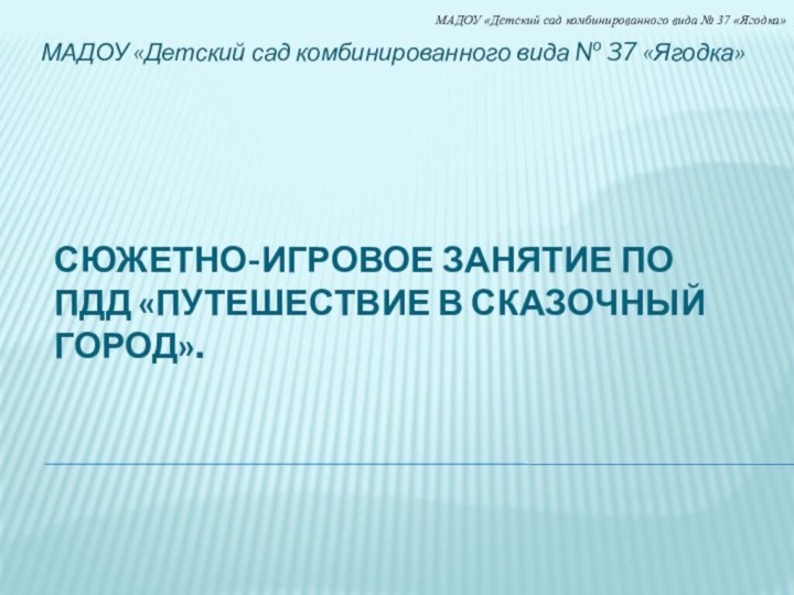 Сюжетно-игровое занятие По ПДД «Путешествие в сказочный город». МАДОУ «Детский сад комбинированного