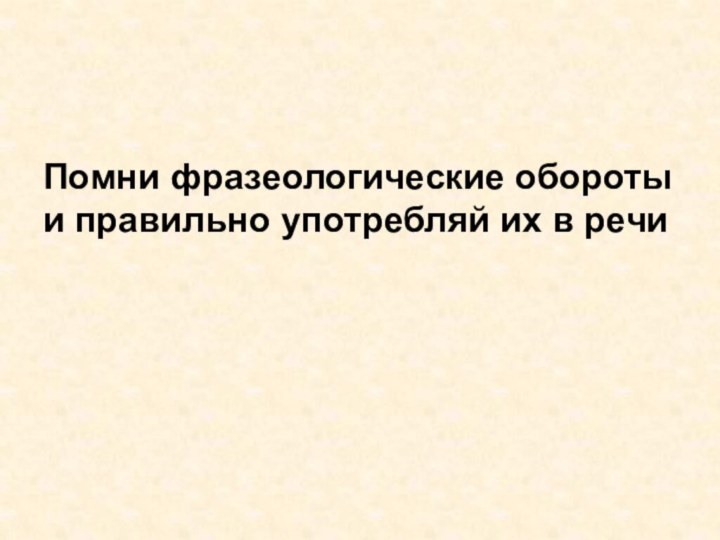 Помни фразеологические обороты и правильно употребляй их в речи